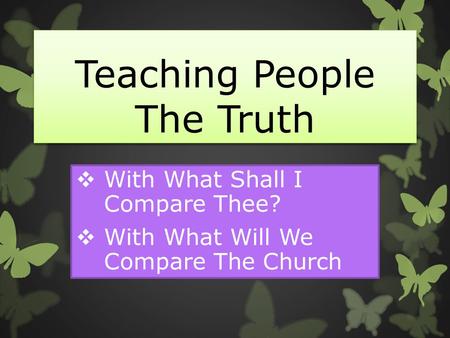Teaching People The Truth  With What Shall I Compare Thee?  With What Will We Compare The Church.
