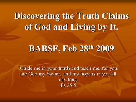 Discovering the Truth Claims of God and Living by It. BABSF, Feb 28 th 2009 Guide me in your truth and teach me, for you are God my Savior, and my hope.