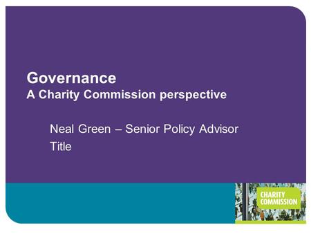 Governance A Charity Commission perspective Neal Green – Senior Policy Advisor Title.