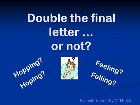 Double the final letter … or not? Hopping? Hoping? Feeling? Felling? Brought to you by V. Hinkle.