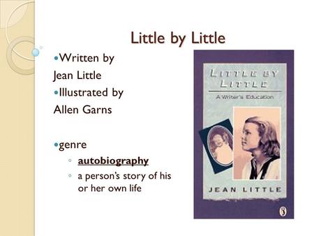Little by Little Written by Jean Little Illustrated by Allen Garns genre ◦ autobiography ◦ a person’s story of his or her own life.