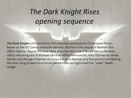 The Dark Knight Rises opening sequence The Dark Knight is thriller/action film directed, produced by Christopher Nolan. Based on the DC Comics character.