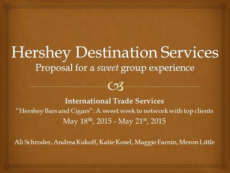 International Trade Services “Hershey Bars and Cigars”: A sweet week to network with top clients May 18 th, 2015 - May 21 st, 2015 Ali Schroder, Andrea.