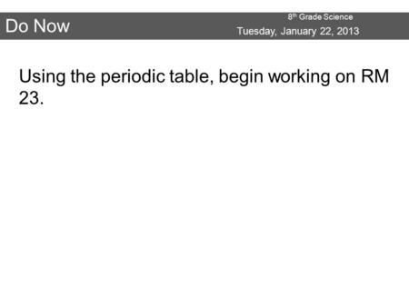 8 th Grade Science Do Now Tuesday, January 22, 2013 Using the periodic table, begin working on RM 23.