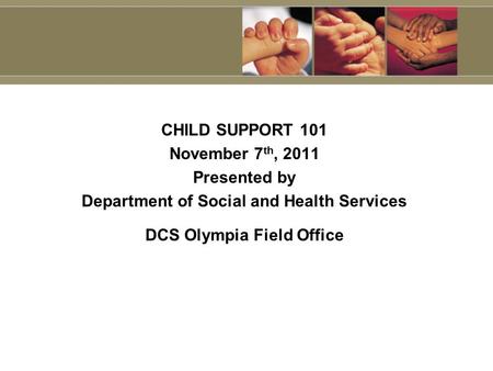 CHILD SUPPORT 101 November 7 th, 2011 Presented by Department of Social and Health Services DCS Olympia Field Office.