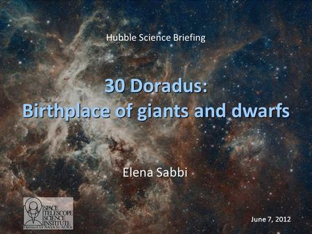 Hubble Science Briefing 30 Doradus: Birthplace of giants and dwarfs Elena Sabbi June 7, 2012.