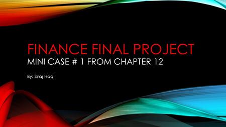 FINANCE FINAL PROJECT MINI CASE # 1 FROM CHAPTER 12 By: Siraj Haq.