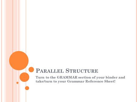 P ARALLEL S TRUCTURE Turn to the GRAMMAR section of your binder and take/turn to your Grammar Reference Sheet!