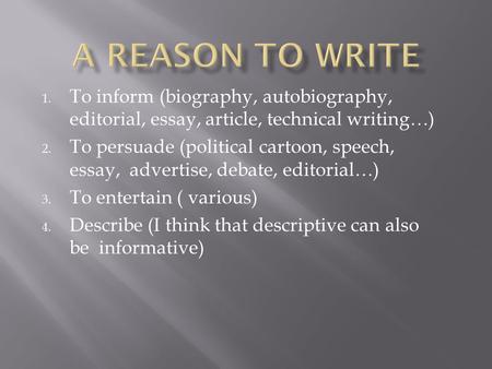 A Reason to Write To inform (biography, autobiography, editorial, essay, article, technical writing…) To persuade (political cartoon, speech, essay, advertise,