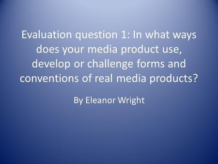 Evaluation question 1: In what ways does your media product use, develop or challenge forms and conventions of real media products? By Eleanor Wright.
