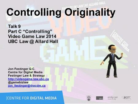 Controlling Originality Talk 9 Part C “Controlling” Video Game Law 2014 UBC Allard Hall Jon Festinger Q.C. Centre for Digital Media Festinger Law.
