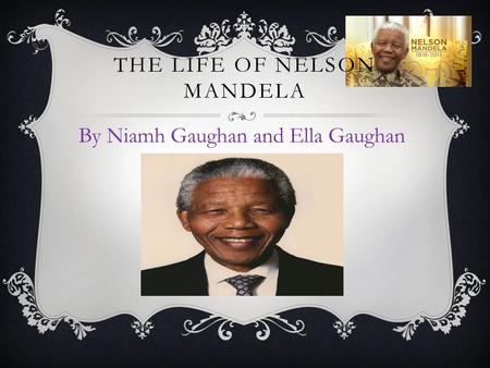 THE LIFE OF NELSON MANDELA By Niamh Gaughan and Ella Gaughan.