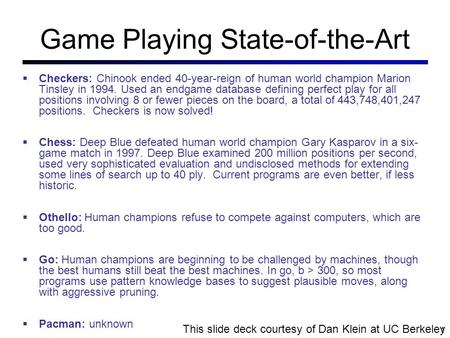 Game Playing State-of-the-Art  Checkers: Chinook ended 40-year-reign of human world champion Marion Tinsley in 1994. Used an endgame database defining.