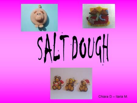 Chiara D – Ilaria M.. For make the salt dough you need: 100 gr of white flour 50 gr of salt 10 ml of oil of seeds 60 ml of water.