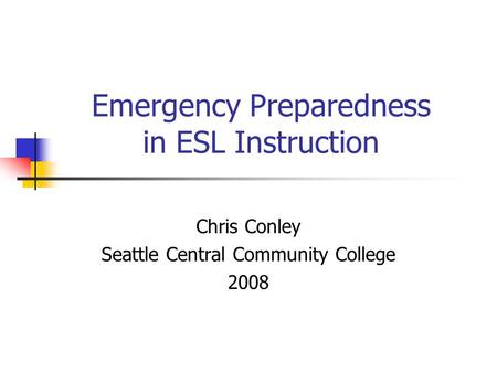 Emergency Preparedness in ESL Instruction Chris Conley Seattle Central Community College 2008.