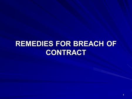 1 REMEDIES FOR BREACH OF CONTRACT. 2 When one of the parties to the contract makes a breach of the contract the following remedies are available to the.