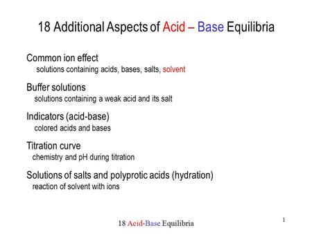 18 Acid-Base Equilibria 1 18 Additional Aspects of Acid – Base Equilibria Common ion effect solutions containing acids, bases, salts, solvent Buffer solutions.