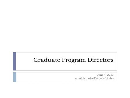 Graduate Program Directors June 4, 2013 Administrative Responsibilities.