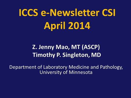 ICCS e-Newsletter CSI April 2014 Z. Jenny Mao, MT (ASCP) Timothy P. Singleton, MD Department of Laboratory Medicine and Pathology, University of Minnesota.