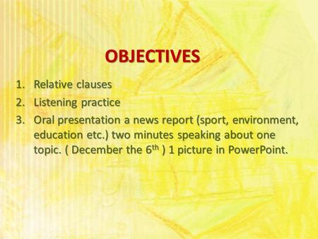 OBJECTIVES 1.Relative clauses 2.Listening practice 3.Oral presentation a news report (sport, environment, education etc.) two minutes speaking about one.