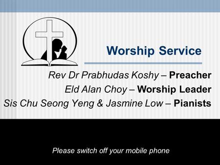 Worship Service Rev Dr Prabhudas Koshy – Preacher Eld Alan Choy – Worship Leader Sis Chu Seong Yeng & Jasmine Low – Pianists Please switch off your mobile.