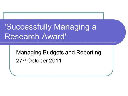 'Successfully Managing a Research Award' Managing Budgets and Reporting 27 th October 2011.
