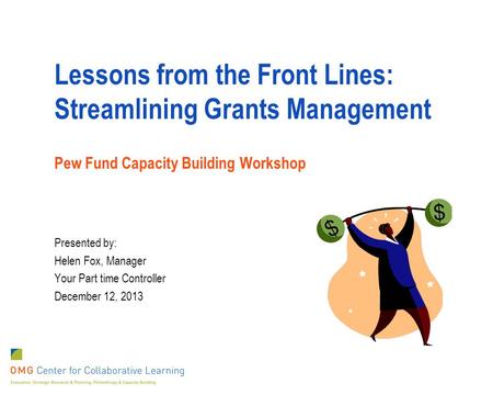 Lessons from the Front Lines: Streamlining Grants Management Pew Fund Capacity Building Workshop Presented by: Helen Fox, Manager Your Part time Controller.
