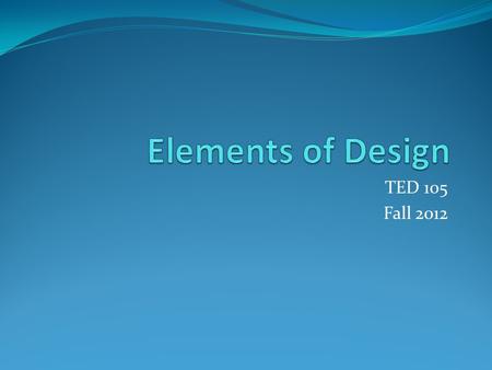 TED 105 Fall 2012. Design elements are the basic units of a painting, drawing, design or other visual piece and include: Line Shape Form Color Texture.
