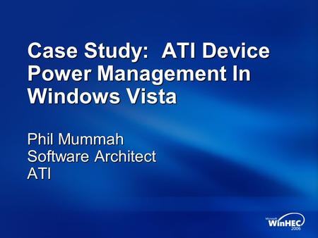 Case Study: ATI Device Power Management In Windows Vista Phil Mummah Software Architect ATI.