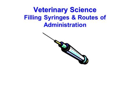 Veterinary Science Veterinary Science Filling Syringes & Routes of Administration.