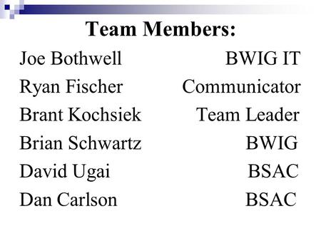 Team Members: Joe Bothwell BWIG IT Ryan Fischer Communicator Brant Kochsiek Team Leader Brian Schwartz BWIG David Ugai BSAC Dan Carlson BSAC.