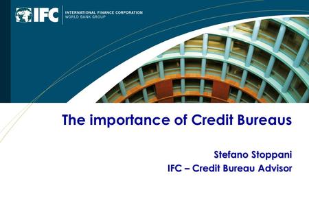 The importance of Credit Bureaus Stefano Stoppani Stefano Stoppani IFC – Credit Bureau Advisor.