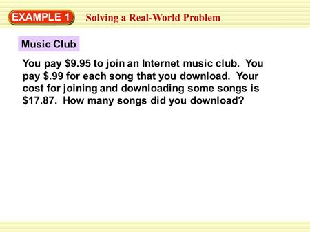 EXAMPLE 1 Solving a Real-World Problem Music Club You pay $9.95 to join an Internet music club. You pay $.99 for each song that you download. Your cost.