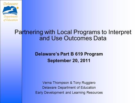 Partnering with Local Programs to Interpret and Use Outcomes Data Delaware’s Part B 619 Program September 20, 2011 Verna Thompson & Tony Ruggiero Delaware.