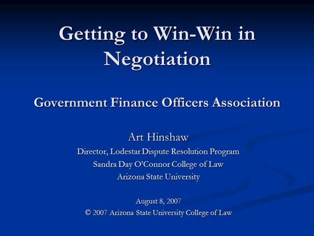 Getting to Win-Win in Negotiation Government Finance Officers Association Art Hinshaw Director, Lodestar Dispute Resolution Program Sandra Day O’Connor.