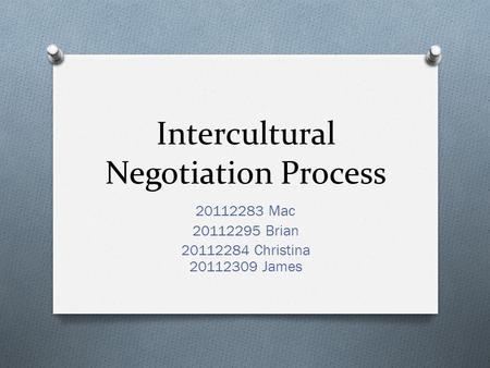 Intercultural Negotiation Process 20112283 Mac 20112295 Brian 20112284 Christina 20112309 James.