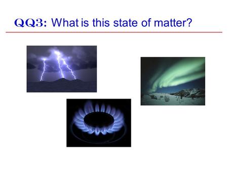QQ3: What is this state of matter?. QQ4: What is the most common state of matter in the visible universe? Earth a)Solid b)Liquid c)Gas d)Plasma.