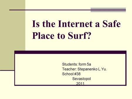 Is the Internet a Safe Place to Surf? Students: form 5a Teacher: Stepanenko L.Yu. School #38 Sevastopol 2011.