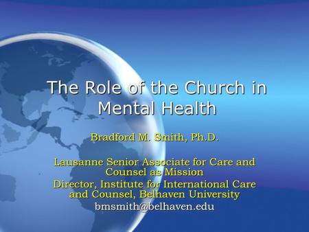 The Role of the Church in Mental Health Bradford M. Smith, Ph.D. Lausanne Senior Associate for Care and Counsel as Mission Director, Institute for International.