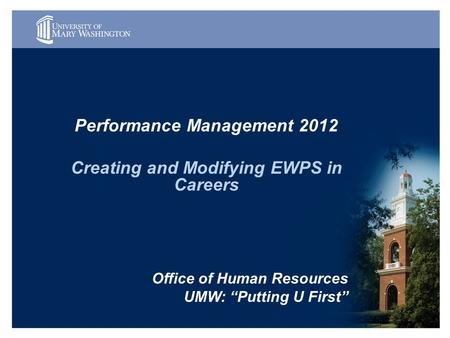 Performance Management 2012 Creating and Modifying EWPS in Careers Office of Human Resources UMW: “Putting U First”