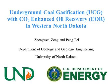 Underground Coal Gasification (UCG) with CO 2 Enhanced Oil Recovery (EOR) in Western North Dakota Zhengwen Zeng and Peng Pei Department of Geology and.