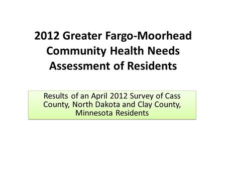 2012 Greater Fargo-Moorhead Community Health Needs Assessment of Residents Results of an April 2012 Survey of Cass County, North Dakota and Clay County,