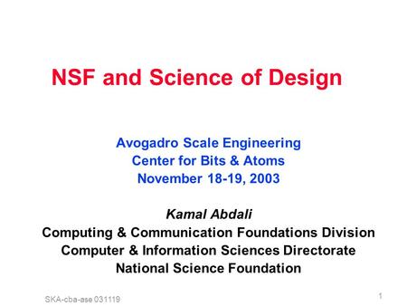 SKA-cba-ase 031119 1 NSF and Science of Design Avogadro Scale Engineering Center for Bits & Atoms November 18-19, 2003 Kamal Abdali Computing & Communication.