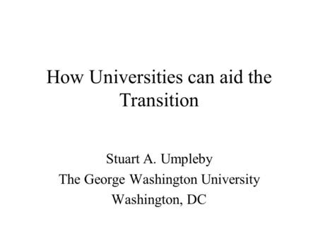 How Universities can aid the Transition Stuart A. Umpleby The George Washington University Washington, DC.