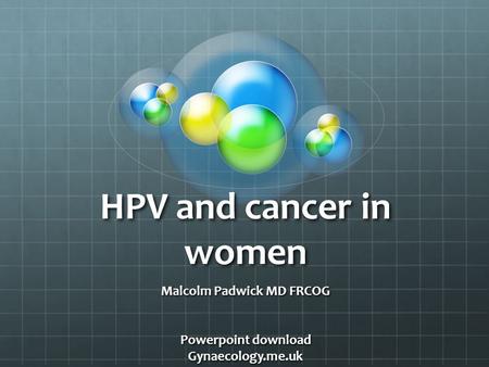 HPV and cancer in women Malcolm Padwick MD FRCOG Powerpoint download Gynaecology.me.uk.