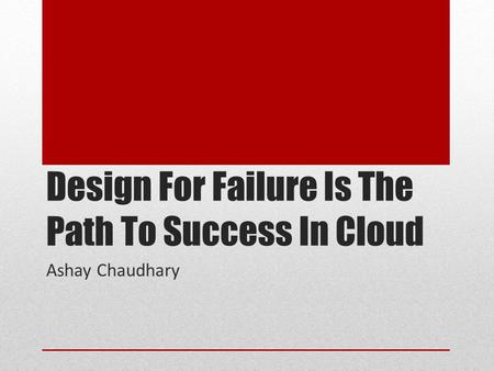 Design For Failure Is The Path To Success In Cloud Ashay Chaudhary.
