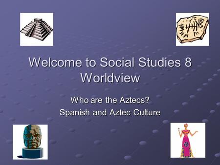 Welcome to Social Studies 8 Worldview Who are the Aztecs? Spanish and Aztec Culture.