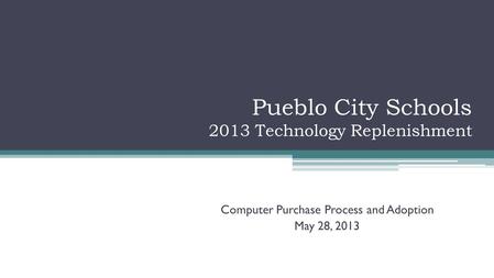 Pueblo City Schools 2013 Technology Replenishment Computer Purchase Process and Adoption May 28, 2013.