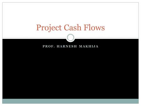 PROF. HARNESH MAKHIJA Project Cash Flows. Content Elements of cash flow streams Principles of cash flow estimation Cash flow illustrations Cash flow for.
