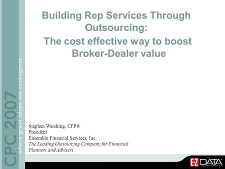Building Rep Services Through Outsourcing: The cost effective way to boost Broker-Dealer value Stephen Wershing, CFP® President Ensemble Financial Services,